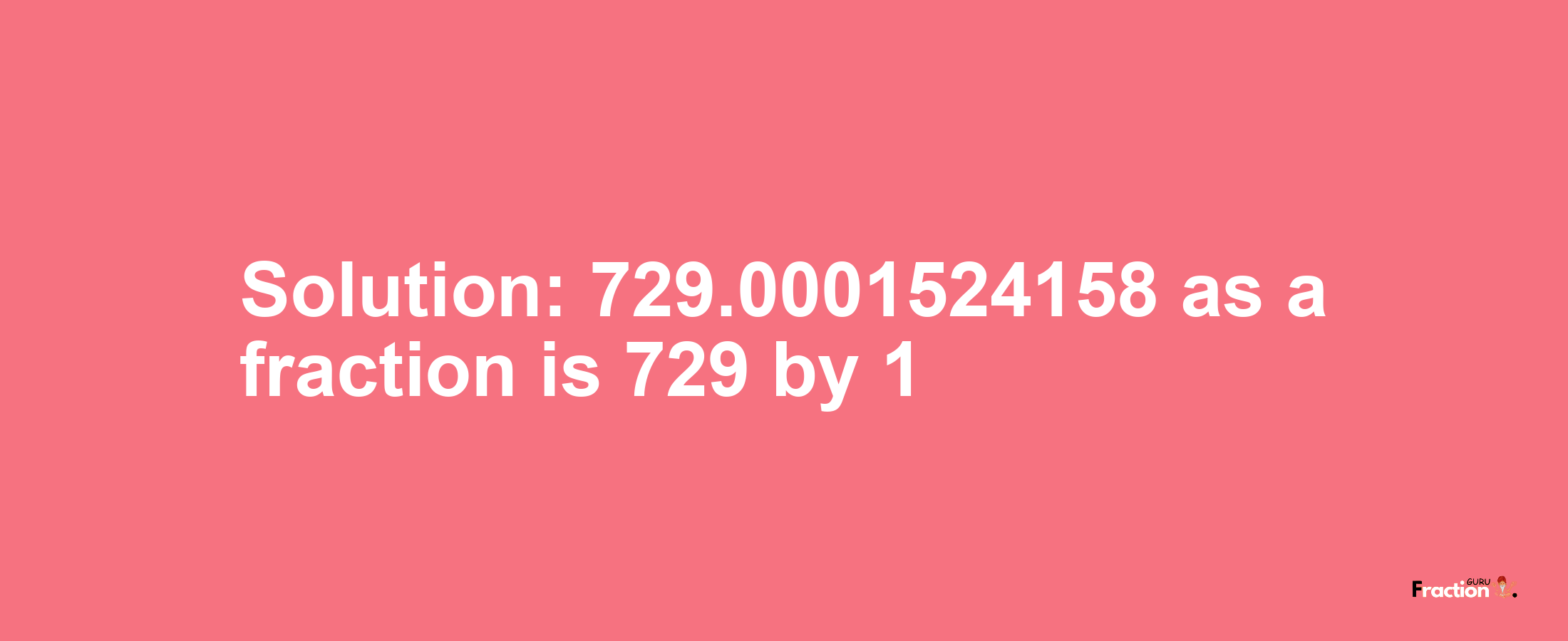Solution:729.0001524158 as a fraction is 729/1